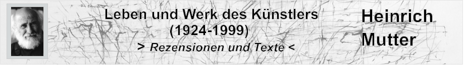Leben und Werk des Knstlers                 (1924-1999)         > Rezensionen und Texte < Heinrich Mutter